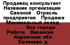 Продавец-консультант › Название организации ­ Связной › Отрасль предприятия ­ Продажи › Минимальный оклад ­ 27 000 - Все города Работа » Вакансии   . Кировская обл.,Сезенево д.